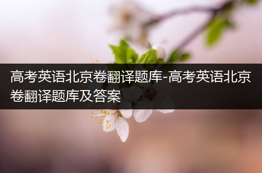 高考英语北京卷翻译题库-高考英语北京卷翻译题库及答案