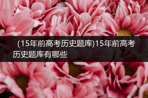 （15年前高考历史题库)15年前高考历史题库有哪些