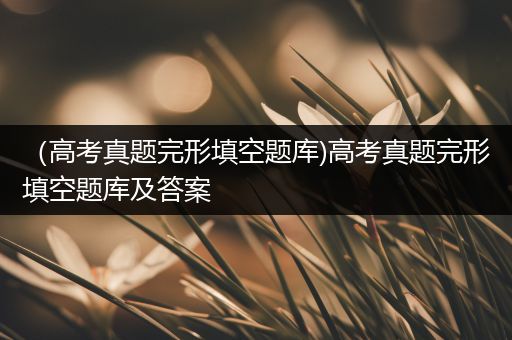 （高考真题完形填空题库)高考真题完形填空题库及答案
