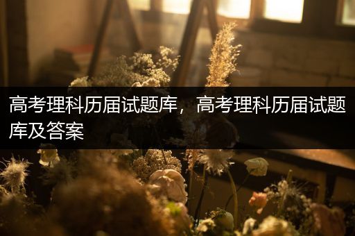 高考理科历届试题库，高考理科历届试题库及答案