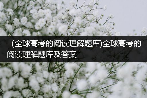 （全球高考的阅读理解题库)全球高考的阅读理解题库及答案
