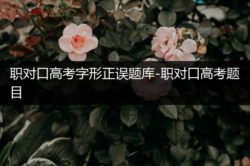 职对口高考字形正误题库-职对口高考题目