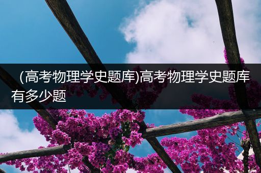 （高考物理学史题库)高考物理学史题库有多少题