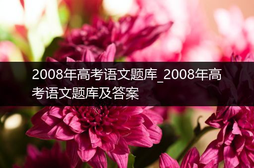 2008年高考语文题库_2008年高考语文题库及答案