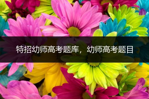 特招幼师高考题库，幼师高考题目