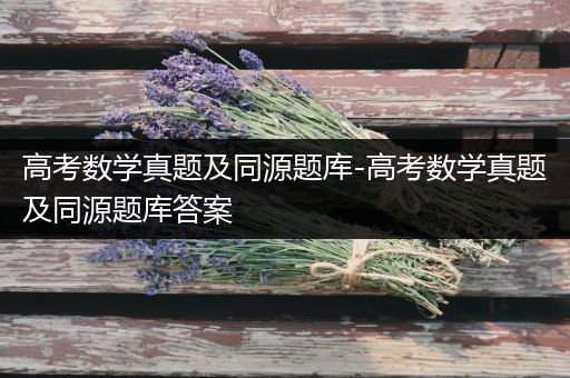 高考数学真题及同源题库-高考数学真题及同源题库答案