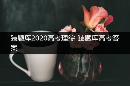 猿题库2020高考理综_猿题库高考答案