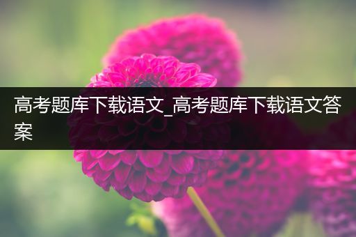 高考题库下载语文_高考题库下载语文答案