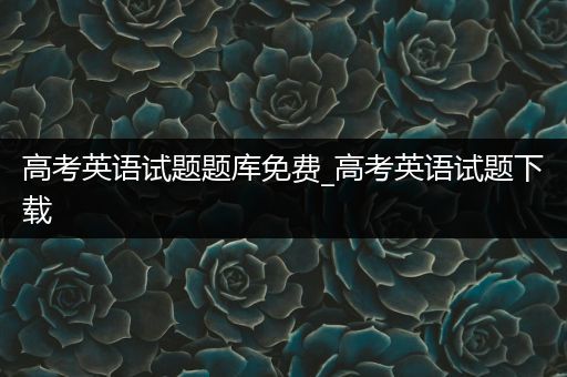 高考英语试题题库免费_高考英语试题下载