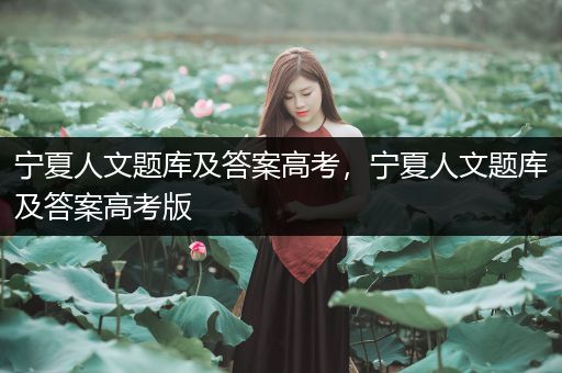 宁夏人文题库及答案高考，宁夏人文题库及答案高考版