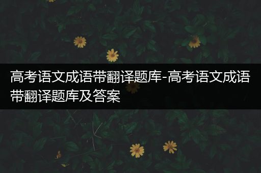 高考语文成语带翻译题库-高考语文成语带翻译题库及答案