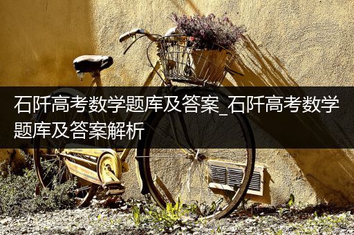 石阡高考数学题库及答案_石阡高考数学题库及答案解析