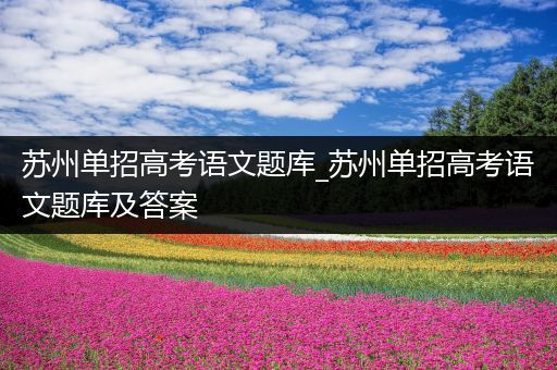 苏州单招高考语文题库_苏州单招高考语文题库及答案