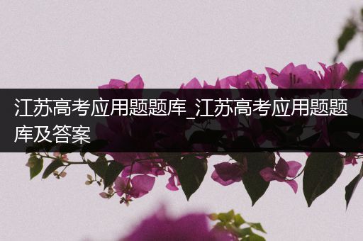 江苏高考应用题题库_江苏高考应用题题库及答案