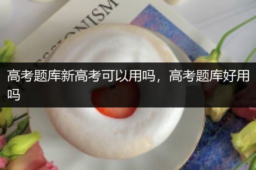 高考题库新高考可以用吗，高考题库好用吗