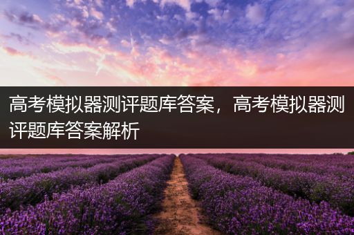 高考模拟器测评题库答案，高考模拟器测评题库答案解析