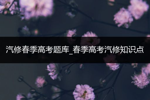 汽修春季高考题库_春季高考汽修知识点