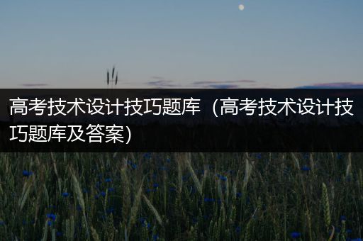 高考技术设计技巧题库（高考技术设计技巧题库及答案）