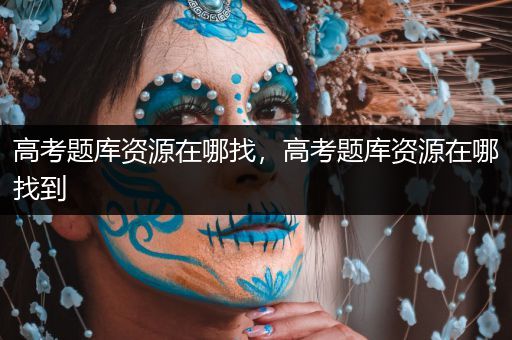 高考题库资源在哪找，高考题库资源在哪找到