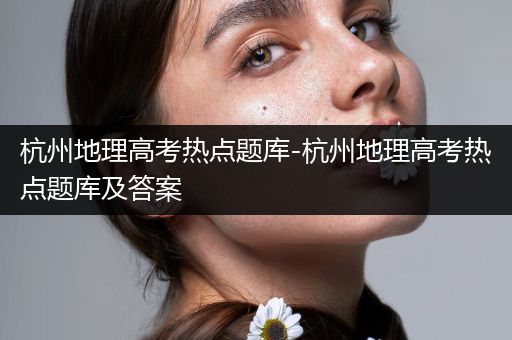 杭州地理高考热点题库-杭州地理高考热点题库及答案