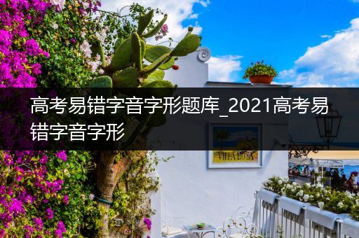 高考易错字音字形题库_2021高考易错字音字形