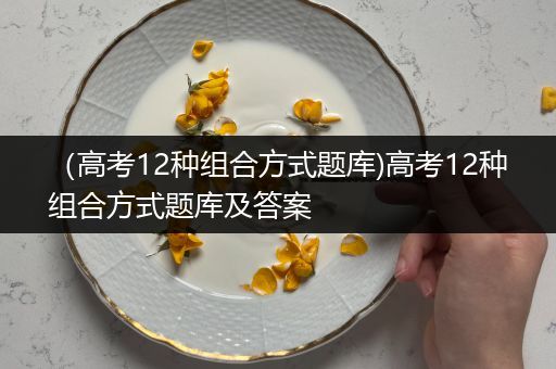 （高考12种组合方式题库)高考12种组合方式题库及答案