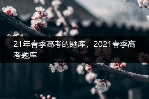 21年春季高考的题库，2021春季高考题库