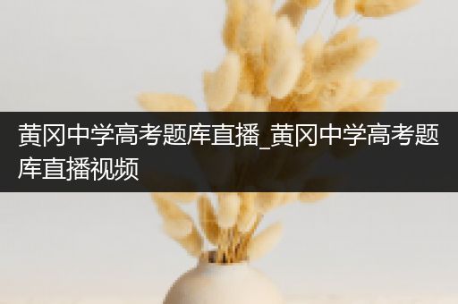 黄冈中学高考题库直播_黄冈中学高考题库直播视频