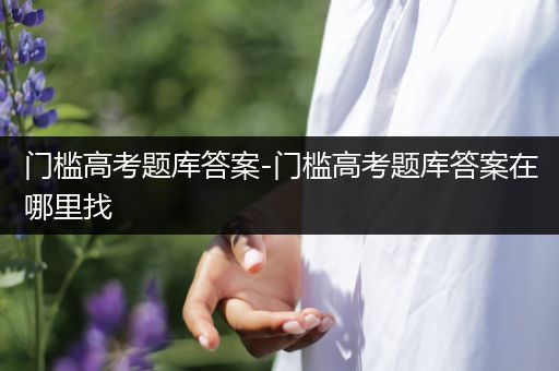 门槛高考题库答案-门槛高考题库答案在哪里找