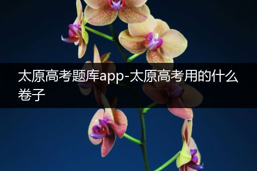 太原高考题库app-太原高考用的什么卷子