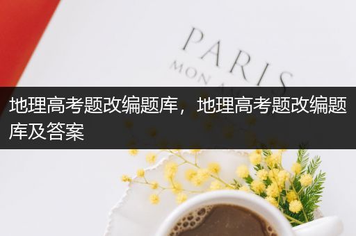 地理高考题改编题库，地理高考题改编题库及答案