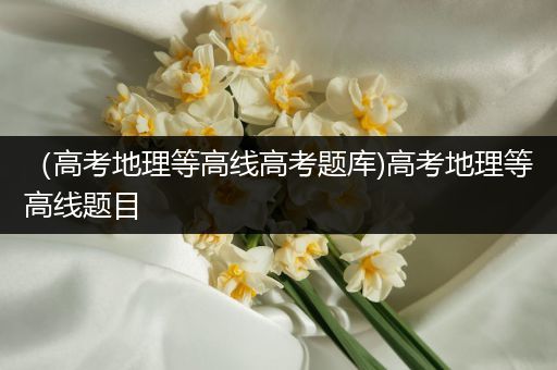 （高考地理等高线高考题库)高考地理等高线题目