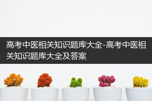 高考中医相关知识题库大全-高考中医相关知识题库大全及答案