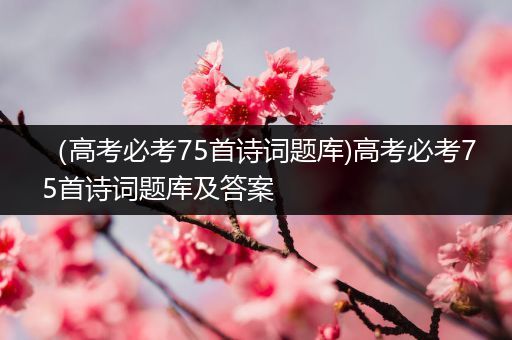 （高考必考75首诗词题库)高考必考75首诗词题库及答案