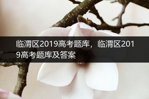 临渭区2019高考题库，临渭区2019高考题库及答案