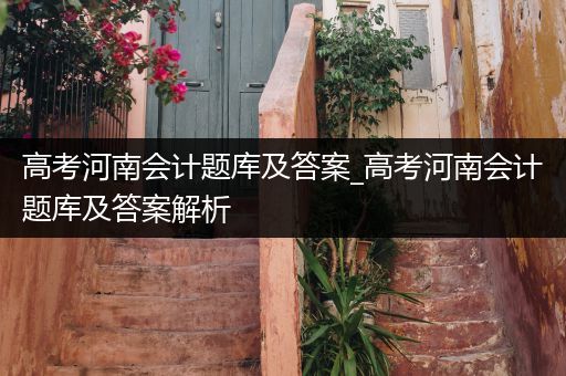 高考河南会计题库及答案_高考河南会计题库及答案解析