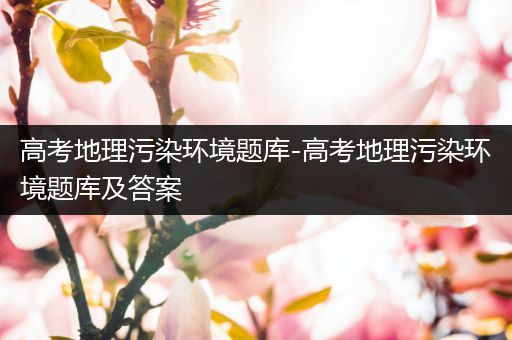 高考地理污染环境题库-高考地理污染环境题库及答案