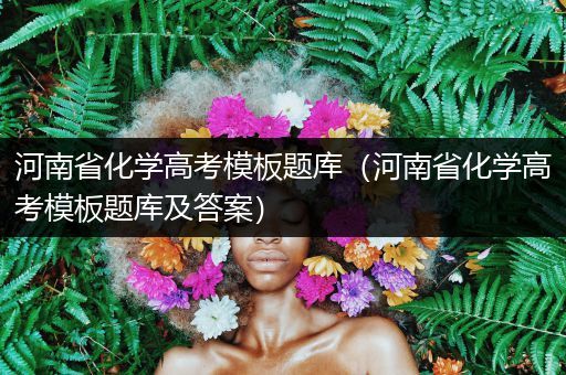 河南省化学高考模板题库（河南省化学高考模板题库及答案）