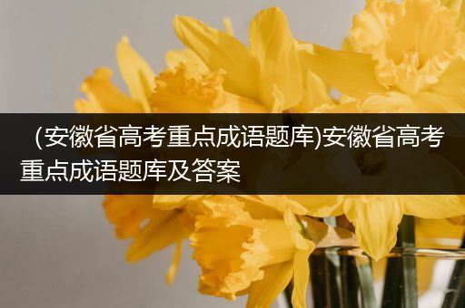 （安徽省高考重点成语题库)安徽省高考重点成语题库及答案
