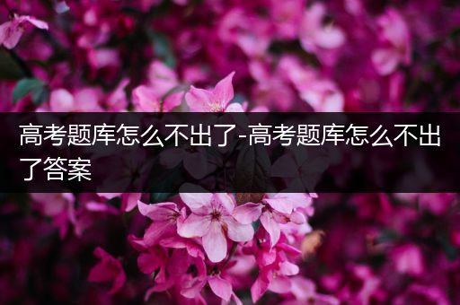 高考题库怎么不出了-高考题库怎么不出了答案