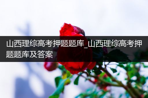 山西理综高考押题题库_山西理综高考押题题库及答案