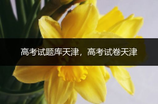 高考试题库天津，高考试卷天津