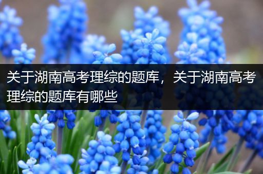 关于湖南高考理综的题库，关于湖南高考理综的题库有哪些