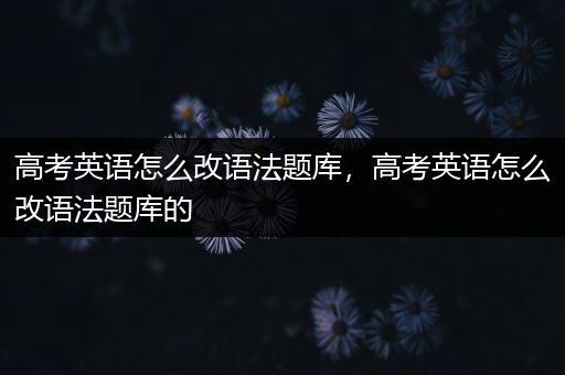 高考英语怎么改语法题库，高考英语怎么改语法题库的