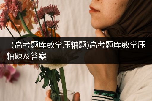 （高考题库数学压轴题)高考题库数学压轴题及答案