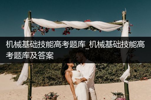 机械基础技能高考题库_机械基础技能高考题库及答案