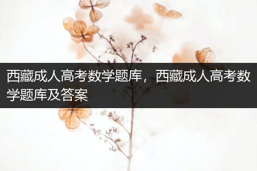 西藏成人高考数学题库，西藏成人高考数学题库及答案