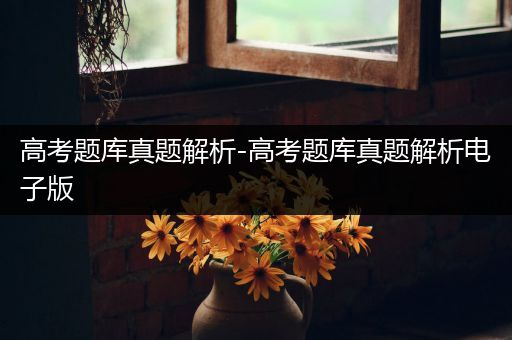 高考题库真题解析-高考题库真题解析电子版