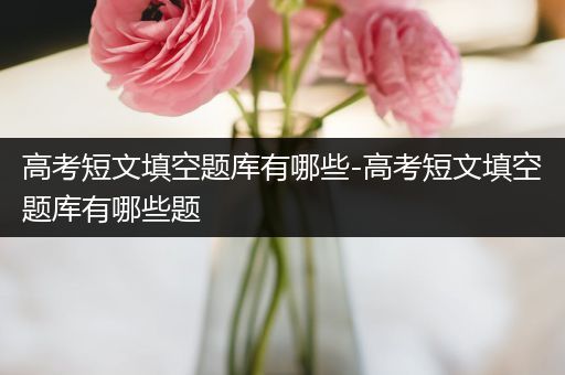 高考短文填空题库有哪些-高考短文填空题库有哪些题