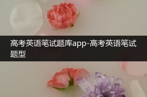 高考英语笔试题库app-高考英语笔试题型